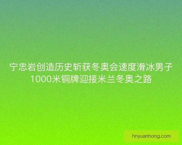 宁忠岩创造历史斩获冬奥会速度滑冰男子1000米铜牌迎接米兰冬奥之路 宁忠岩创造历史斩获冬奥会速度滑冰男子1000米铜牌迎接米兰冬奥之路
