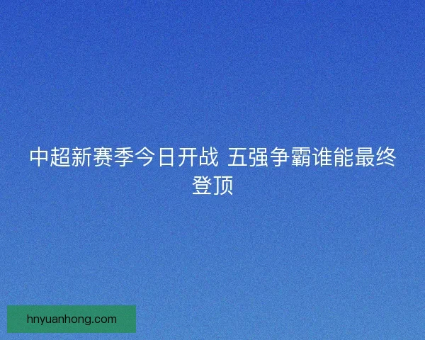 中超新赛季今日开战 五强争霸谁能最终登顶