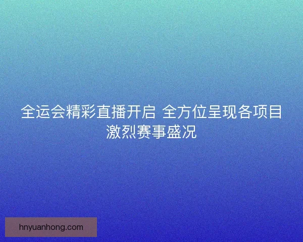 全运会精彩直播开启 全方位呈现各项目激烈赛事盛况