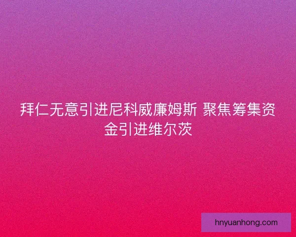 拜仁无意引进尼科威廉姆斯 聚焦筹集资金引进维尔茨
