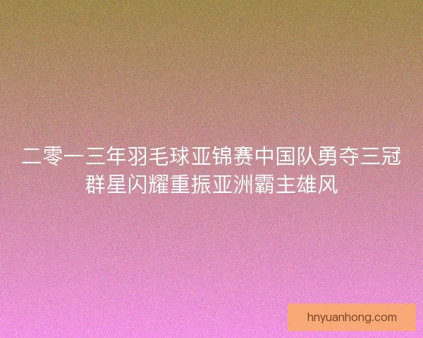 二零一三年羽毛球亚锦赛中国队勇夺三冠群星闪耀重振亚洲霸主雄风 二零一三年羽毛球亚锦赛中国队勇夺三冠群星闪耀重振亚洲霸主雄风